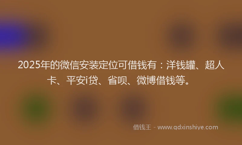 2025年的微信安装定位可借钱有：洋钱罐、超人卡、平安i贷、省呗、微博借钱等。