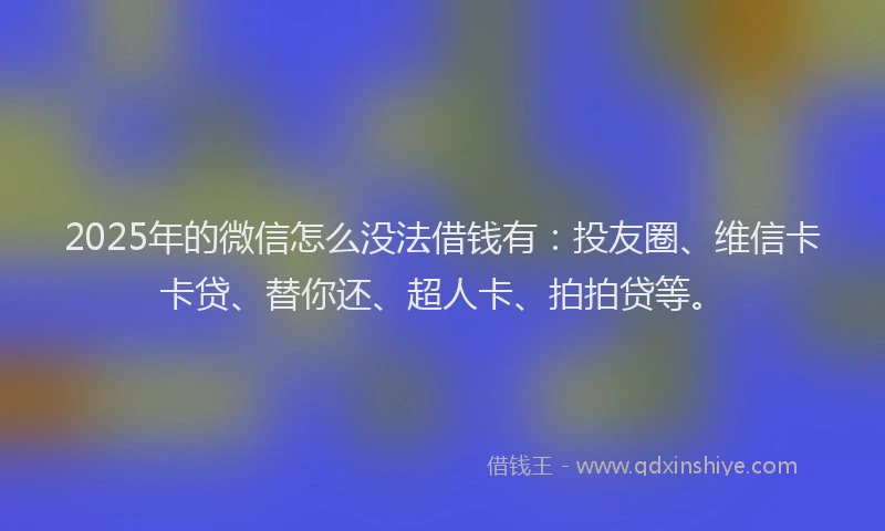 2025年的微信怎么没法借钱有：投友圈、维信卡卡贷、替你还、超人卡、拍拍贷等。
