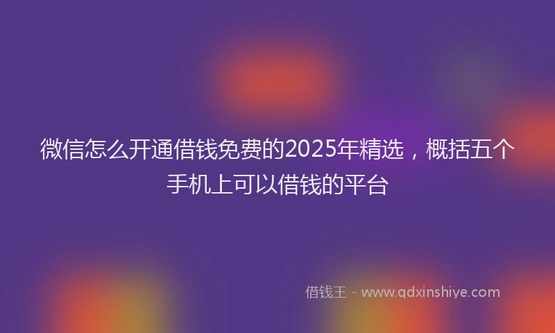 微信怎么开通借钱免费的2025年精选，概括五个手机上可以借钱的平台