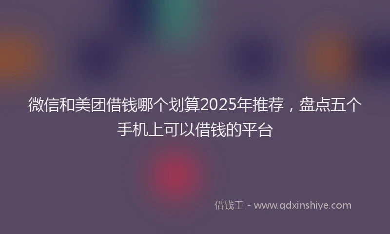 微信和美团借钱哪个划算2025年推荐，盘点五个手机上可以借钱的平台