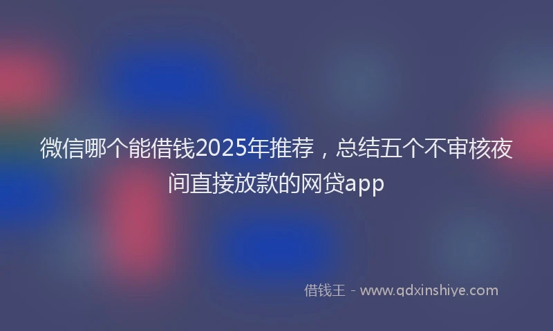 微信哪个能借钱2025年推荐，总结五个不审核夜间直接放款的网贷app