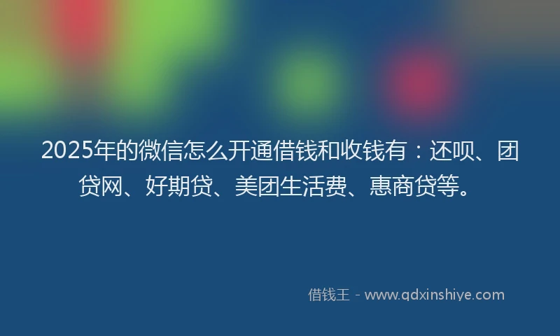 2025年的微信怎么开通借钱和收钱有：还呗、团贷网、好期贷、美团生活费、惠商贷等。