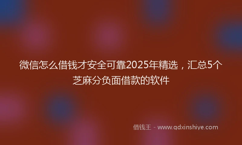微信怎么借钱才安全可靠2025年精选，汇总5个芝麻分负面借款的软件