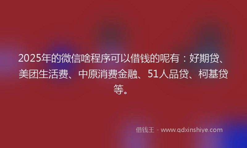2025年的微信啥程序可以借钱的呢有：好期贷、美团生活费、中原消费金融、51人品贷、柯基贷等。