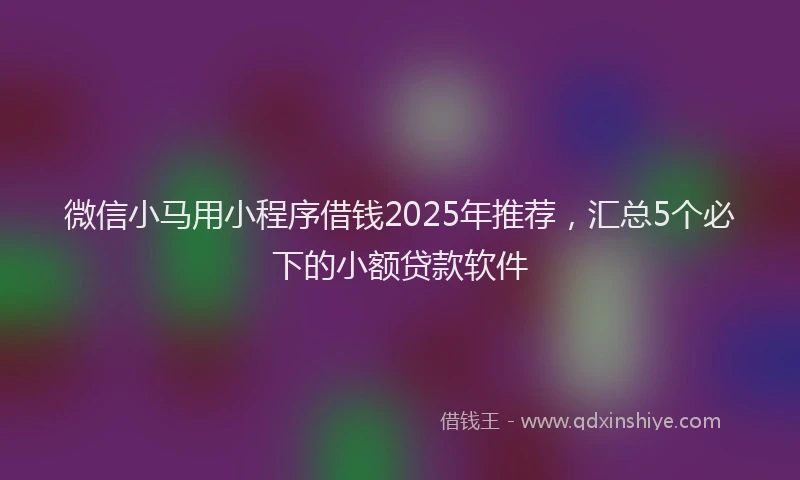 微信小马用小程序借钱2025年推荐，汇总5个必下的小额贷款软件