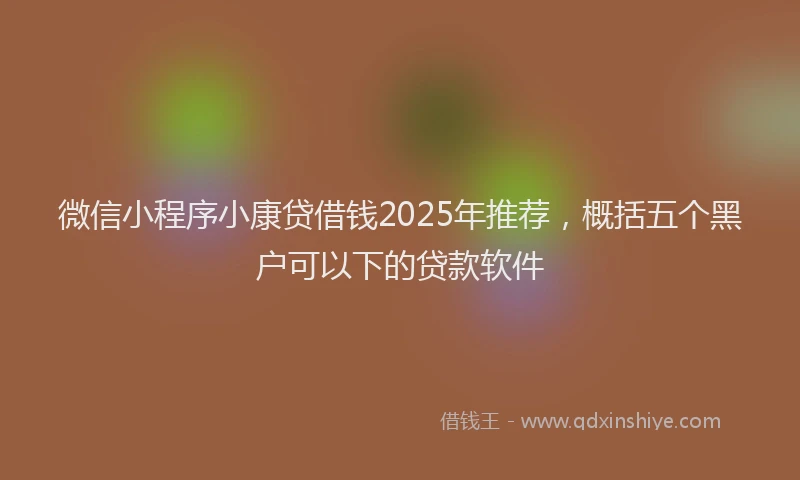 微信小程序小康贷借钱2025年推荐，概括五个黑户可以下的贷款软件