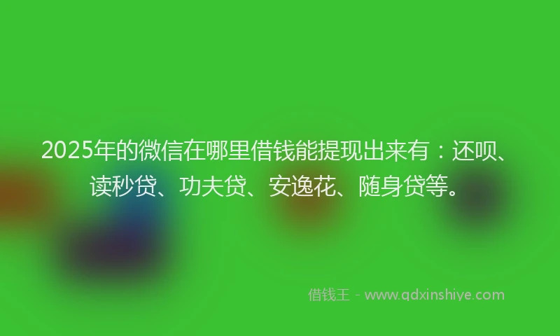 2025年的微信在哪里借钱能提现出来有：还呗、读秒贷、功夫贷、安逸花、随身贷等。
