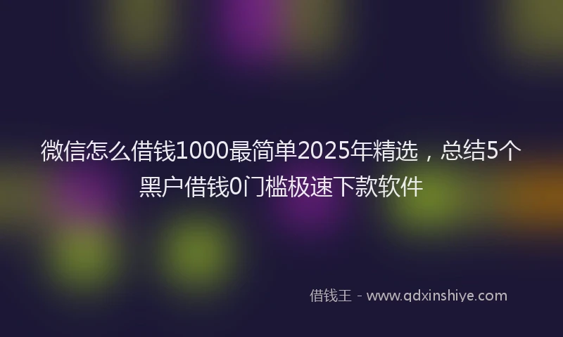 微信怎么借钱1000最简单2025年精选，总结5个黑户借钱0门槛极速下款软件
