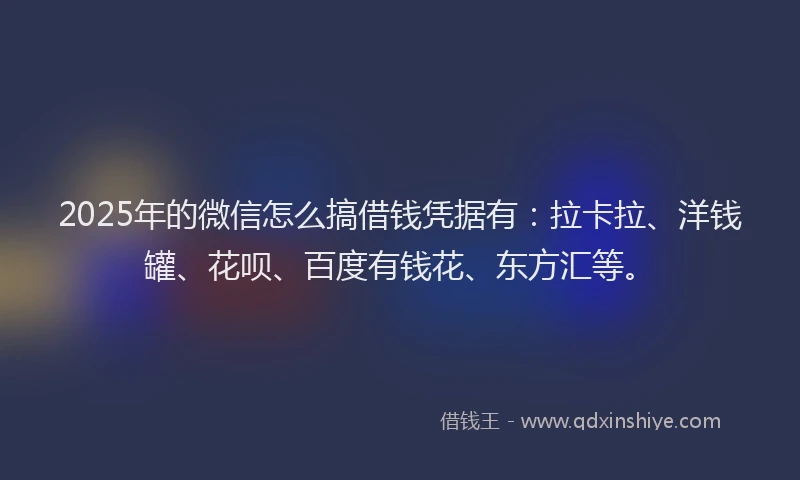 2025年的微信怎么搞借钱凭据有：拉卡拉、洋钱罐、花呗、百度有钱花、东方汇等。