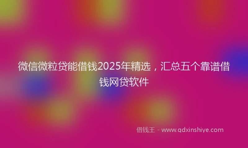 微信微粒贷能借钱2025年精选，汇总五个靠谱借钱网贷软件