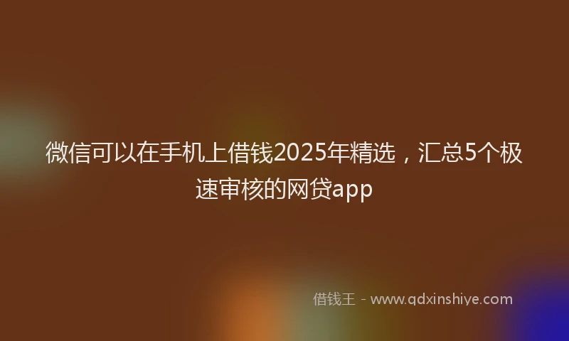 微信可以在手机上借钱2025年精选，汇总5个极速审核的网贷app