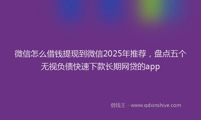 微信怎么借钱提现到微信2025年推荐，盘点五个无视负债快速下款长期网贷的app