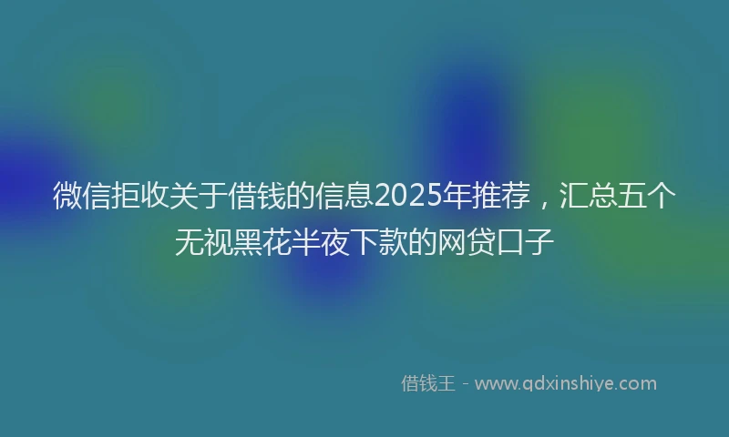 微信拒收关于借钱的信息2025年推荐，汇总五个无视黑花半夜下款的网贷口子