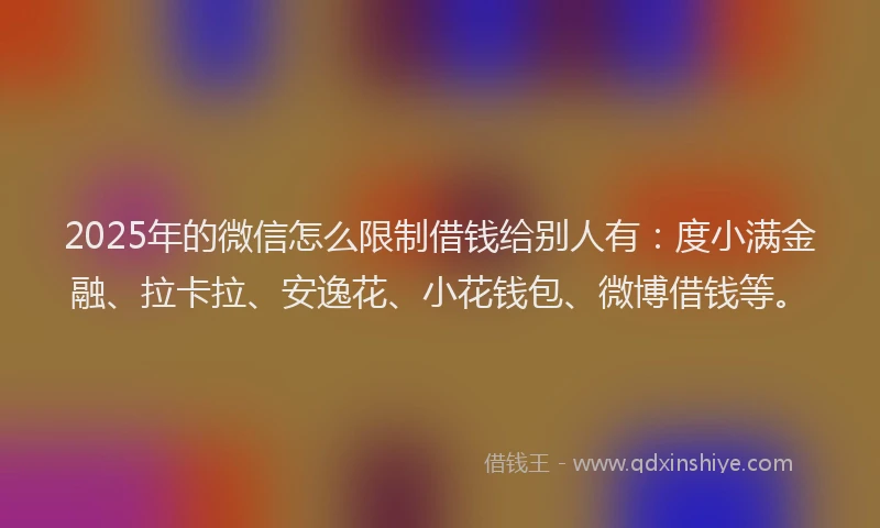 2025年的微信怎么限制借钱给别人有：度小满金融、拉卡拉、安逸花、小花钱包、微博借钱等。