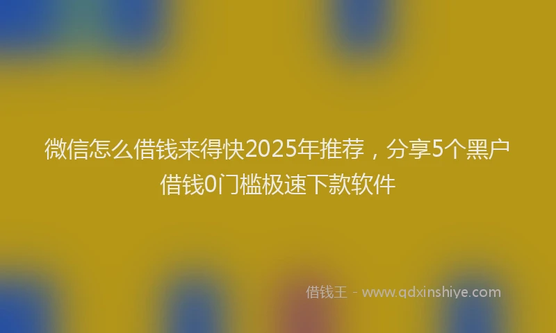 微信怎么借钱来得快2025年推荐，分享5个黑户借钱0门槛极速下款软件