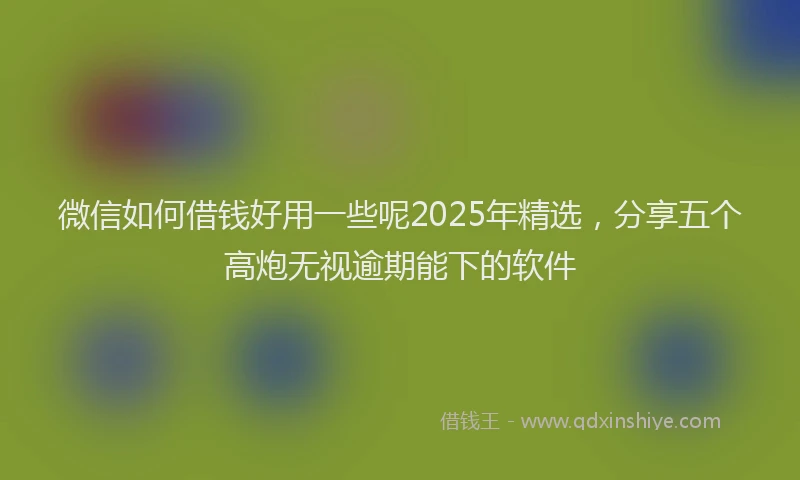 微信如何借钱好用一些呢2025年精选，分享五个高炮无视逾期能下的软件