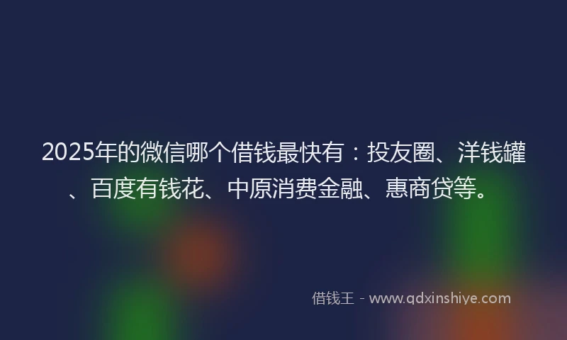 2025年的微信哪个借钱最快有：投友圈、洋钱罐、百度有钱花、中原消费金融、惠商贷等。