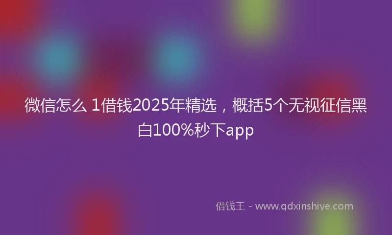 微信怎么 1借钱2025年精选，概括5个无视征信黑白100%秒下app