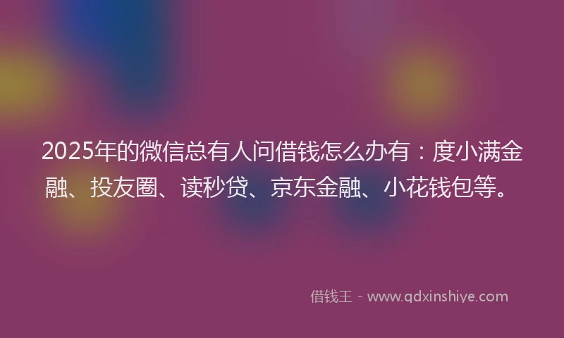 2025年的微信总有人问借钱怎么办有：度小满金融、投友圈、读秒贷、京东金融、小花钱包等。