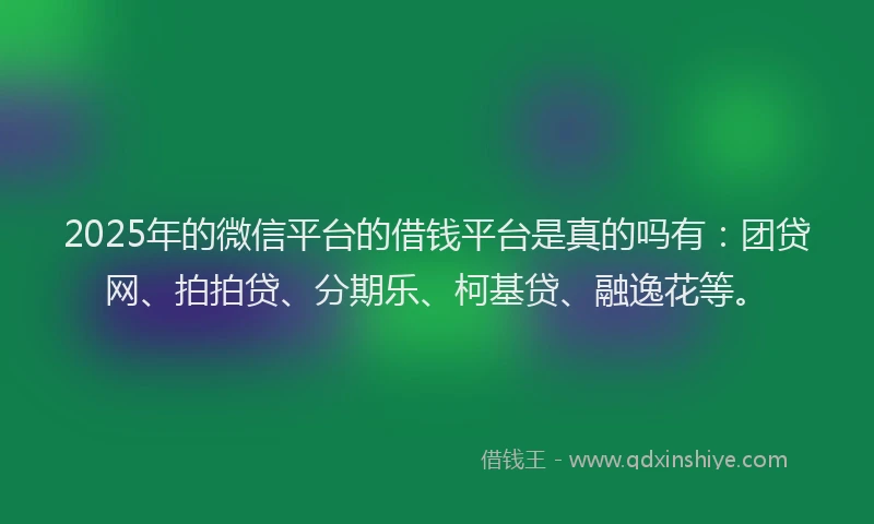 2025年的微信平台的借钱平台是真的吗有：团贷网、拍拍贷、分期乐、柯基贷、融逸花等。