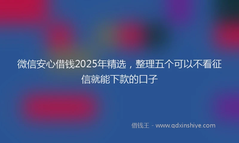 微信安心借钱2025年精选，整理五个可以不看征信就能下款的口子