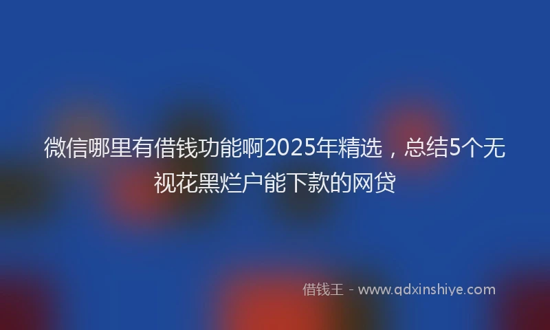 微信哪里有借钱功能啊2025年精选，总结5个无视花黑烂户能下款的网贷