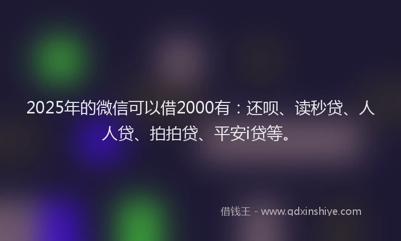 2025年的微信可以借2000有：还呗、读秒贷、人人贷、拍拍贷、平安i贷等。