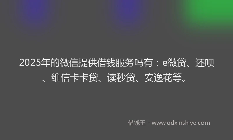 2025年的微信提供借钱服务吗有：e微贷、还呗、维信卡卡贷、读秒贷、安逸花等。