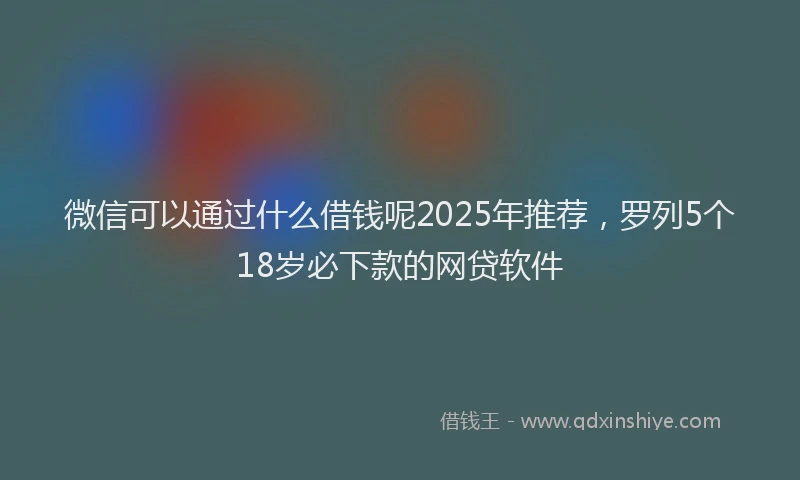 微信可以通过什么借钱呢2025年推荐，罗列5个18岁必下款的网贷软件