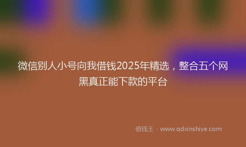 微信别人小号向我借钱2025年精选，整合五个网黑真正能下款的平台