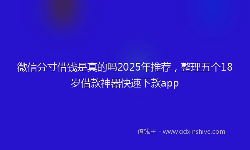 微信分寸借钱是真的吗2025年推荐，整理五个18岁借款神器快速下款app