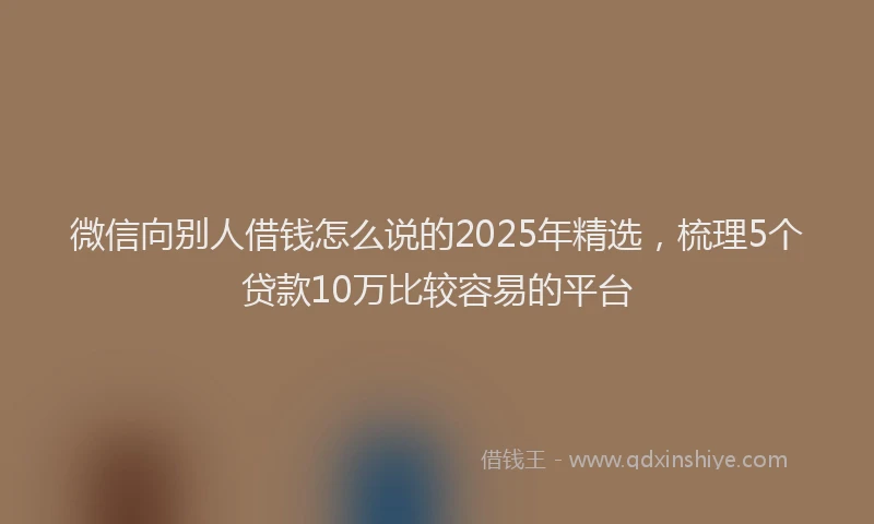 微信向别人借钱怎么说的2025年精选，梳理5个贷款10万比较容易的平台