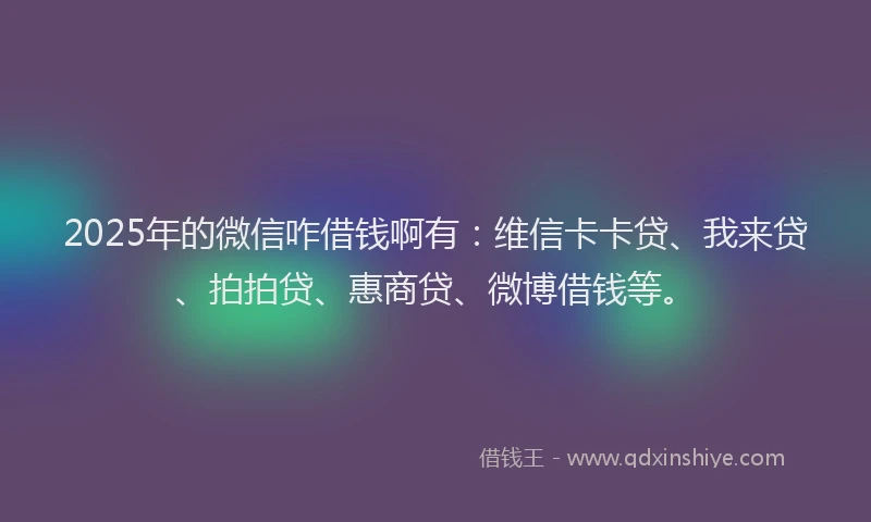 2025年的微信咋借钱啊有：维信卡卡贷、我来贷、拍拍贷、惠商贷、微博借钱等。