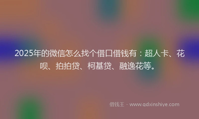 2025年的微信怎么找个借口借钱有：超人卡、花呗、拍拍贷、柯基贷、融逸花等。