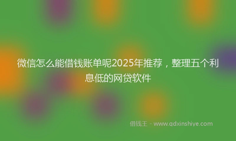 微信怎么能借钱账单呢2025年推荐，整理五个利息低的网贷软件