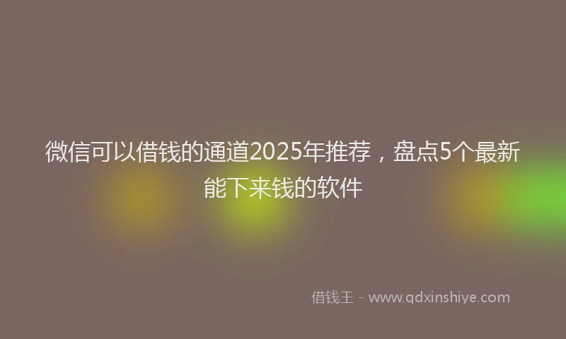 微信可以借钱的通道2025年推荐，盘点5个最新能下来钱的软件