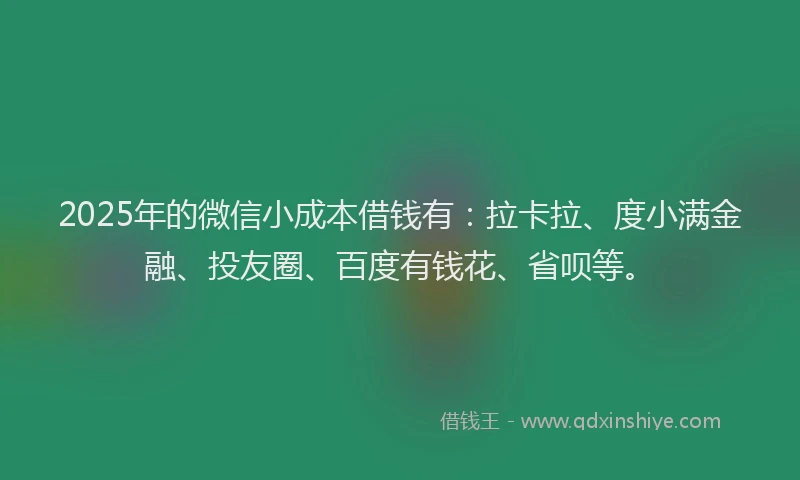 2025年的微信小成本借钱有：拉卡拉、度小满金融、投友圈、百度有钱花、省呗等。