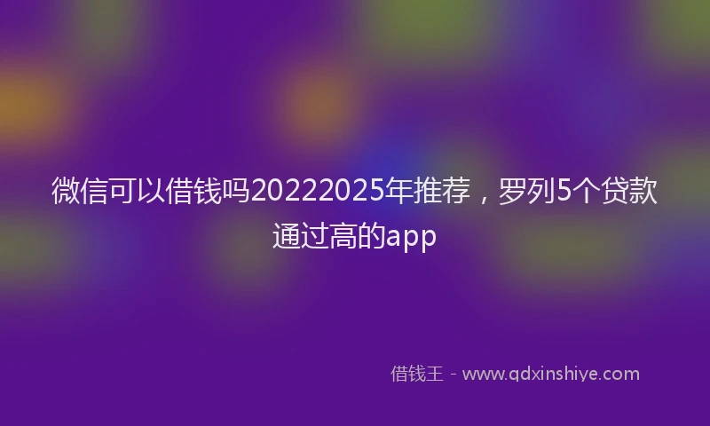 微信可以借钱吗20222025年推荐，罗列5个贷款通过高的app