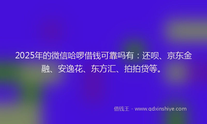 2025年的微信哈啰借钱可靠吗有：还呗、京东金融、安逸花、东方汇、拍拍贷等。