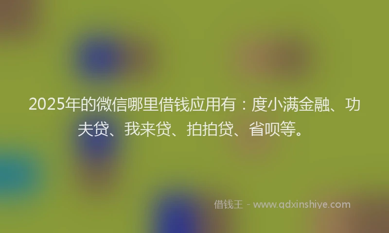 2025年的微信哪里借钱应用有：度小满金融、功夫贷、我来贷、拍拍贷、省呗等。
