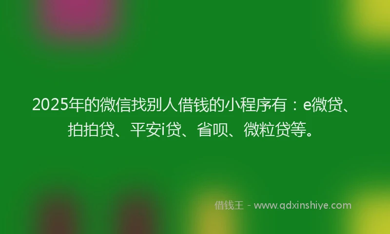2025年的微信找别人借钱的小程序有：e微贷、拍拍贷、平安i贷、省呗、微粒贷等。