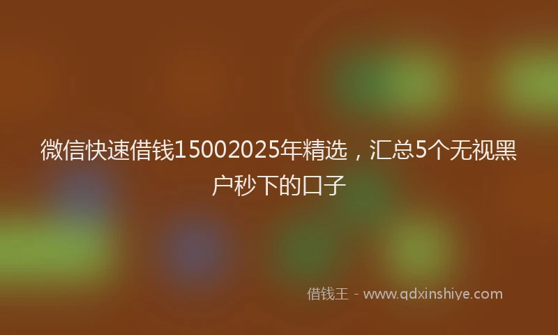 微信快速借钱15002025年精选，汇总5个无视黑户秒下的口子