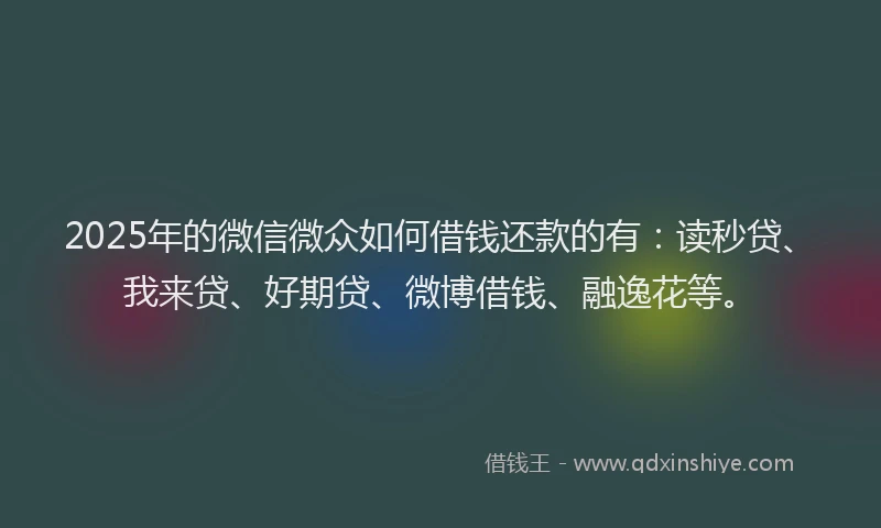 2025年的微信微众如何借钱还款的有：读秒贷、我来贷、好期贷、微博借钱、融逸花等。