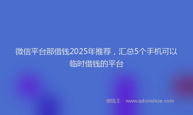 微信平台那借钱2025年推荐，汇总5个手机可以临时借钱的平台