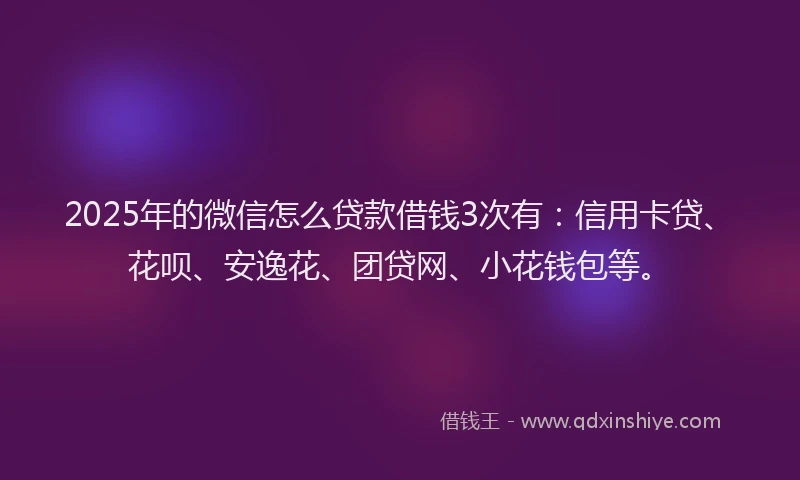 2025年的微信怎么贷款借钱3次有：信用卡贷、花呗、安逸花、团贷网、小花钱包等。