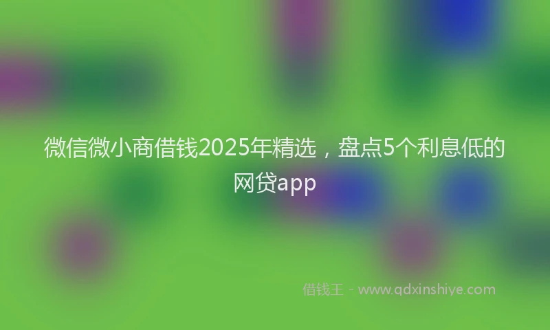 微信微小商借钱2025年精选，盘点5个利息低的网贷app