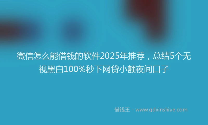 微信怎么能借钱的软件2025年推荐，总结5个无视黑白100%秒下网贷小额夜间口子