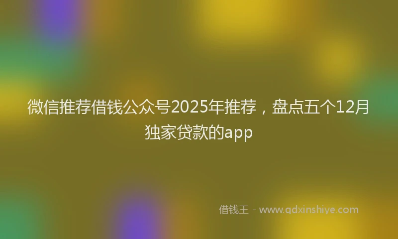 微信推荐借钱公众号2025年推荐，盘点五个12月独家贷款的app