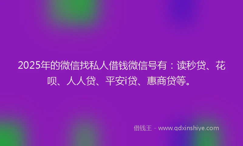 2025年的微信找私人借钱微信号有：读秒贷、花呗、人人贷、平安i贷、惠商贷等。