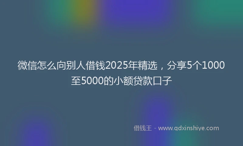 微信怎么向别人借钱2025年精选，分享5个1000至5000的小额贷款口子